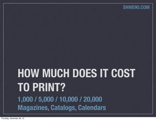 HOW MUCH DOES IT COST
TO PRINT?
1,000 / 5,000 / 10,000 / 20,000
Magazines, Catalogs, Calendars
SHWEIKI.COM
Thursday, December 26, 13
 