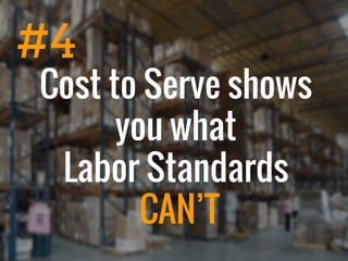 Cost to Serve shows
you what
Labor Standards
CAN’T
#4
 