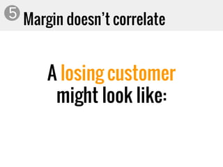 Margin doesn’t correlate5
A losing customer
might look like:
 