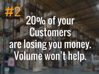 20% of your
Customers
are losing you money.
Volume won’t help.
#2
 