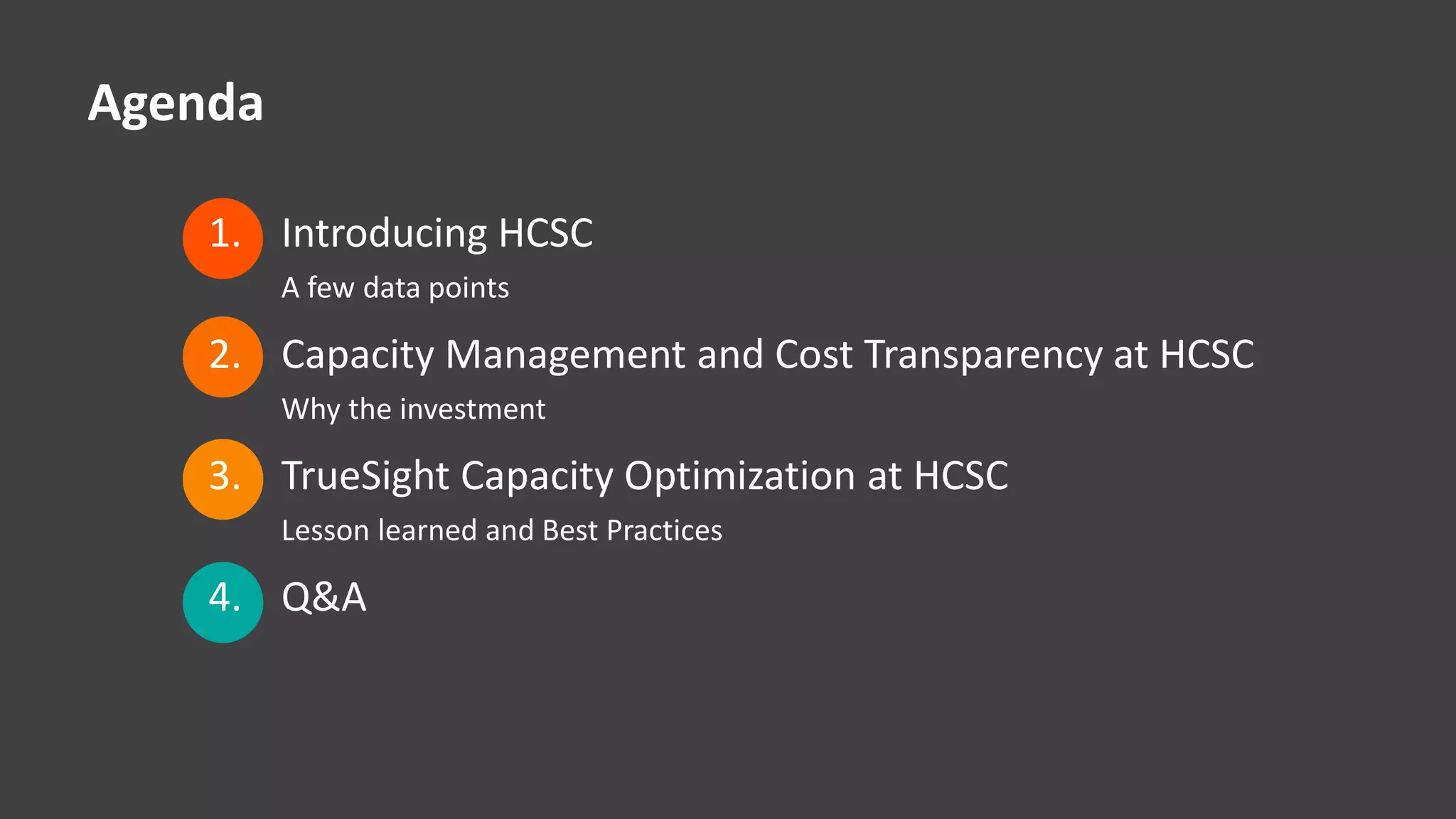 © Copyright 12/18/2014 BMC Software, Inc3
Agenda
1. Introducing HCSC
A few data points
2. Capacity Management and Cost Transparency at HCSC
Why the investment
3. TrueSight Capacity Optimization at HCSC
Lesson learned and Best Practices
4. Q&A
 