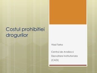 Costulprohibitieidrogurilor VladTarko Centrul de AnalizasiDezvoltareInstitutionala (CADI) 