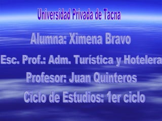 Universidad Privada de Tacna Alumna: Ximena Bravo Esc. Prof.: Adm. Turística y Hotelera Profesor: Juan Quinteros Ciclo de Estudios: 1er ciclo 