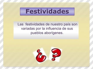 Festividades
Las festividades de nuestro país son
variadas por la influencia de sus
pueblos aborígenes.
 