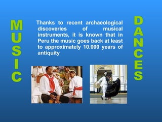 Thanks to recent archaeological discoveries of musical instruments, it is known that in Peru the music goes back at least to approximately 10.000 years of antiquity MUSIC DANCES 
