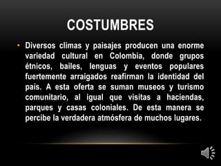 COSTUMBRES
• Diversos climas y paisajes producen una enorme
variedad cultural en Colombia, donde grupos
étnicos, bailes, l...