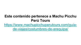 Este contenido pertenece a Machu Picchu
Perú Tours
https://www.machupicchuperutours.com/guia-
de-viajes/costumbres-de-arequipa/
 