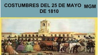 COSTUMBRES DEL 25 DE MAYO
DE 1810
MGM
 