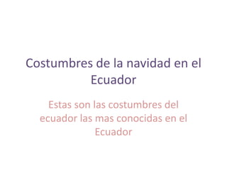 Costumbres de la navidad en el
          Ecuador
    Estas son las costumbres del
  ecuador las mas conocidas en el
               Ecuador
 