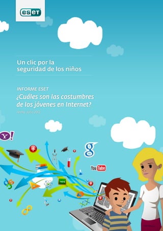 Un clic por la seguridad de nuestros niños   INFORME ESET / ¿Cuáles son las costumbres de los jóvenes en Internet?




       INFORME ESET
       ¿Cuáles son las costumbres
       de los jóvenes en Internet?
       Fecha: Julio 2012




        1
 