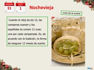diciembre   enero

  31         1       Nochevieja

   Cuando el reloj da las 12, las
  campanas suenan y los
  españoles se comen 12 uvas:
  una por cada campanada. Es, de
  acuerdo con la tradición, la forma
  de asegurar 12 meses de suerte.
 