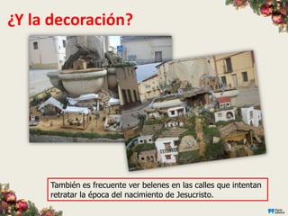 ¿Y la decoración?




     También es frecuente ver belenes en las calles que intentan
     retratar la época del nacimiento de Jesucristo.
 