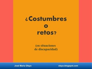 ¿Costumbres
o
retos?
(en situaciones
de discapacidad)
José María Olayo olayo.blogspot.com
 