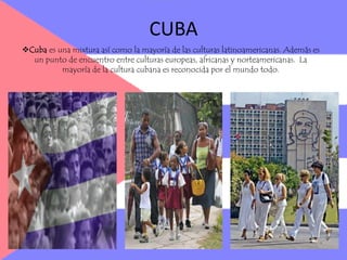 CUBACuba es una mixtura así como la mayoría de las culturas latinoamericanas. Además es un punto de encuentro entre culturas europeas, africanas y norteamericanas.  La mayoría de la cultura cubana es reconocida por el mundo todo.CUBA: LA GASTRONOMÍALa cocina cubana tiene como grande diferencial los frutos del mar en su composición. La cocina propuesta en los hoteles nos es variada, pero tienen carnes, pescados, frijoles negros, frutas, legumbres frescos y ensaladas.