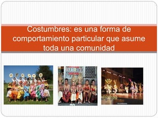 Costumbres: es una forma de
comportamiento particular que asume
toda una comunidad
 