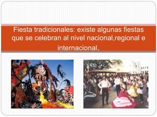 Fiesta tradicionales: existe algunas fiestas
que se celebran al nivel nacional,regional e
internacional.
 