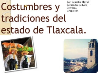 Costumbres y
tradiciones del
estado de Tlaxcala.
Por: Jennifer Michel
Fernández de Lara
Germán .
Grupo 103
 