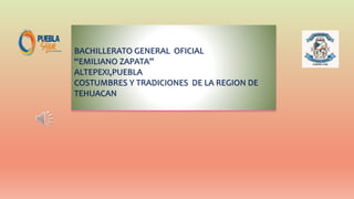 BACHILLERATO GENERAL OFICIAL
“EMILIANO ZAPATA”
ALTEPEXI,PUEBLA
COSTUMBRES Y TRADICIONES DE LA REGION DE
TEHUACAN
 