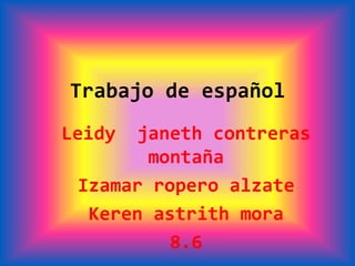 Trabajo de español
Leidy  janeth contreras
        montaña
 Izamar ropero alzate
  Keren astrith mora
          8.6
 