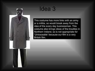 Idea 3 This costume has more links with an army or a militia, so would break away from the idea of the every day businessman. This costume also brings ideas of the troubles in Northern Ireland, so is not appropriate for ‘Untraceable’ because our film is a very British film.