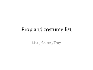 Prop and costume list

    Lisa , Chloe , Troy
 