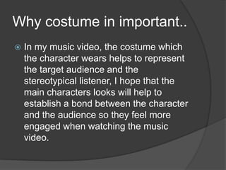 Why costume in important..


In my music video, the costume which
the character wears helps to represent
the target audie...