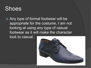 Shoes


Any type of formal footwear will be
appropriate for the costume, I am not
looking at using any type of casual
foo...