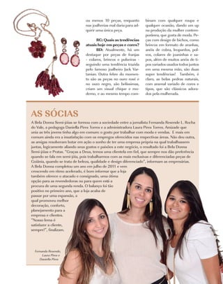 ou menos 10 peças, enquanto         binam com qualquer roupa e
                                nas joalherias mal daria para ad-   qualquer ocasião, dando um up
                                quirir uma única peça.              na produção da mulher contem-
                                                                    porânea, que gosta de moda. Pe-
                                      RC: Quais as tendências       ças com design de bichos, como
                                atuais hoje em peças e cores?       brincos em formato de aranhas,
                                      BD: Atualmente, há um         anéis de cobra, leopardos, pol-
                                destaque por peças de franjas       vos, colares de joaninhas e sa-
                                - colares, brincos e pulseiras -    pos, além de muitos anéis de ti-
                                seguindo uma tendência trazida      pos variados usados todos juntos
                                pelo famoso joalheiro Jack Var-     em uma mesma mão, são duas
                                tanian. Outra febre do momen-       super tendências! Também, é
                                to são as peças no ouro rosé e      claro, as belas pedras naturais,
                                no ouro negro, são belíssimas,      com arsenal variado de cores e
                                criam um visual chique e mo-        tipos, que são clássicos adora-
                                derno, e ao mesmo tempo com-        dos pela mulherada.	




AS SÓCIAS	
A Bela Donna Semi-jóias se formou com a sociedade entre a jornalista Fernanda Resende L. Rocha
do Vale, a pedagoga Daniella Pires Torres e a administradora Laura Pires Torres. Amizade que
unia as três jovens tinha algo em comum: o gosto por trabalhar com moda e vendas. E mais em
comum ainda era a insatisfação com os empregos oferecidos nas respectivas áreas. Não deu outra,
as amigas resolveram botar em ação o sonho de ter uma empresa própria na qual trabalhassem
juntas, logicamente aliando seus gostos e paixões a este negócio, o resultado foi a Bela Donna
Semi-jóias e Pratas. “Graças a Deus, temos uma clientela em fiel, que sempre nos dão preferência
quando se fala em semi-jóia, pois trabalharmos com as mais exclusivas e diferenciadas peças de
Goiânia, quando se trata de beleza, qualidade e design diferenciado”, informam as empresárias.
A Bela Donna completou um ano em julho de 2011 e vem
crescendo em ritmo acelerado, é bom informar que a loja
também oferece o atacado e consignado, uma ótima
opção para as revendedoras ou para quem está a
procura de uma segunda renda. O balanço foi tão
positivo no primeiro ano, que a loja acaba de
passar por uma expansão, a
qual promoveu melhor
decoração, conforto,
planejamento para a
empresa e clientes.
“Nosso lema é
satisfazer a cliente,
sempre!”, finalizam.




  Fernanda Resende,
       Laura Pires e
     Daniella Pires


                                                                                     Costume |   13
 