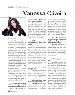 Vanessa Oliveira
                                    inúmeros shows. Como está            ra, uma artista completa. Só que
                                    o seu momento atual?                 as pessoas me achavam seme-
                                           Vanessa Oliveira: Meu         lhante a ela, por um lado é bom,
                                    momento está maravilhoso, tenho      me abriu espaço, e por outro
                                    tido um reconhecimento muito         lado é ruim, porque as pessoas
                                    bom em Goiânia e nos arredores,      achavam que eu era cover, não
                                    tenho sido baste solicitada para     conseguiam ver minha própria
                                    eventos de extrema importância       identidade. Depois de alguns
                                    como o “Goiânia Verso em Pro-        anos de trabalho consegui mos-
                                    sa”, enfim, tenho só a agradecer a   trar a artista Vanessa Oliveira.
                                    Deus, aos meus familiares, meus
                                    amigos e meus queridos fãs!                 RC: Então como você
Por Lorena Dornela
                                                                         define seu estilo musical atu-
       Dona de uma voz ligeira-           RC: E como são as suas         al? É este estilo que você bus-
mente rouca e com presença de       apresentações e quem é sua           ca e pretende seguir?
palco marcante, Vanessa Olivei-     equipe?                                     Vanessa: Hoje escuto to-
ra vem conquistando os palcos             Vanessa: Faço show com         dos os tipos de música e foco a
de Goiânia. A paixão pela música    banda, voltado para apresenta-       minha carreira. Sou uma canto-
se mostrou ainda na infância in-    ções maiores, e também o show        ra romântica, sei cantar de tudo
fluenciada pelos vocais de uma      acústico, que é o mais pedido.       um pouco, adoro animar o pú-
amiga e também pelo incentivo       Tenho uma equipe maravilho-          blico também. Música é música
da família e a trajetória se deu    sa, meus músicos fazem parte         e o que posso dizer é que músi-
através de alguns festivais, sho-   da família. Costumo dizer que        ca lava a alma.
ws e uma notória apresenta-         a pessoa que contrata o meu
ção no programa Domingão do         show tem dois shows, com Va-                RC: E os próximos pas-
Faustão, a qual mudou e acele-      nessa Oliveira e meu guitarrista     sos?
rou sua vida profissional e fez     e também com o violonista Emí-               Vanessa: Continuar tra-
com que a cantora gravasse seu      dio Queiroz, um sucesso!             balhando, sem passar por cima
primeiro CD intitulado “A Vida                                           de ninguém para conseguir
Mudou”. O trabalho conta com               RC: Possui composi-           as coisas, trabalhar com amor
13 músicas inéditas e foi grava-    ções próprias?                       como é meu caso, claro com a
do pelo produtor musical Lean-             Vanessa: Tenho algumas        ajuda de Deus e o mais impor-
dro Carvalho, Vanessa informa       coisas escritas sim, porém ain-      tante a família e meus fãs. De
também que em breve lançará         da não tem melodia. Com toda         escadinha a escadinha chegar
o seu DVD. Vale acessar o site      certeza em um próximo trabalho       talvez a ser reconhecida nacio-
www.vanessaoliveiraoficial.com.     terá composições minhas.             nalmente, quem sabe até no ex-
br, o qual possui os contatos da                                         terior. Mas pé no chão e devagar
cantora nas redes sociais.                RC: Quais são os artis-        chego lá e se realmente chegar
                                    tas que te influenciam?              lá é por mérito meu e da minha
      RC: Você se revelou em              Vanessa: Quando come-          equipe! Queria agradecer a Re-
festivais, passou por um gran-      cei eu era vidrada com a Ana         vista Costume pela oportunida-
de momento no Programa do           Carolina por ser uma grande          de! Só tenho a agradecer. Um
Faustão e hoje está fazendo         musicista, cantora e composito-      super beijo a todos vocês.

18     | Costume
 