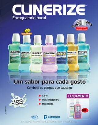 Copo dosador
                                                                                                                                                                 Facilidade no uso




                                                                                                                                            LANÇAMENTO
                      zer
                 O pra ábito
                     h
               de umdável
                 sau
OUTUBRO/2011




                                                                                                                                                                            60   mL




                        RG. MS: 2.4130.0008 RG. MS: 2.4130.0006 RG. MS: 2.4130.0004 RG. MS: 2.4130.0005 RG. MS: 2.4130.0007 RG. MS: 2.4130.0003 RG. MS: 2.4130.0010
 