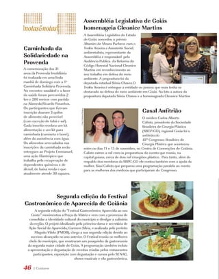 Assembléia Legislativa de Goiás
                                                               homenageia Cleonice Martins
                                                               A Assembléia Legislativa do Estado
                                                               de Goiás concedeu o prêmio
                                                               Altamiro de Moura Pacheco com o
Caminhada da                                                   Troféu Aroeira a Assistente Social,
                                                               ambientalista, representante da
Solidariedade na                                               Assembléia e responsável pela
Provenda                                                       Audiência Publica da Reforma do
                                                               Código Florestal Nacional Cleonice
A comemoração dos 31                                           Martins em reconhecimento ao
anos da Provenda Imobiliária                                   seu trabalho em defesa do meio
foi realizada em uma linda                                     ambiente. A propositura foi da
manhã de domingo com a 1º                                      deputada estadual Sônia Chaves.O
Caminhada Solidária Provenda.                                  Troféu Aroeira é entregue a entidade ou pessoa que mais tenha se
No encontro saudável e a favor                                 destacado na defesa do meio ambiente em Goiás. Na foto a autora da
da saúde foram percorridos 2                                   propositura deputada Sônia Chaves e a homenageada Cleonice Martins
km e 200 metros com partida
na Alameda Ricardo Paranhos.
Os participantes que fizeram
                                                                                                      Casal Anfitrião
                                      Foto: Cristiano Borges




inscrição doaram 3 quilos
de alimento não perecível                                                                                O médico Carlos Alberto
(com exceção de fubá e sal).                                                                             Calixto, presidente da Sociedade
Cada inscrito recebeu um kit                                                                             Brasileira de Cirurgia Plástica
alimentação e um kit para                                                                                (SBCP-GO), regional Goiás foi o
caminhada (camiseta e boné),                                                                             anfitrião do
além da assistência com água.                                                                            48° Congresso Brasileiro de
Os alimentos arrecadados nas                                                                             Cirurgia Plástica que aconteceu
inscrições da caminhada serão                                  entre os dias 11 e 15 de novembro, no Centro de Convenções de Goiânia.
entregues ao Projeto Emmanuel,                                 Calixto esteve a mil com os preparativos do evento que reuniu, na
uma ação filantrópico que                                      capital goiana, cerca de dois mil cirurgiões plástico. Para tanto, além do
trabalha pela recuperação de                                   respaldo dos membros da SBPC-GO ele contou também com a ajuda da
dependentes químicos e de                                      mulher, Sissi Calixto que preparou uma programação paralela ao evento
álcool, de baixa renda e que                                   para as mulheres dos médicos que participaram do Congresso.
atualmente atende 30 rapazes.




          Segunda edição do Festival
Gastronômico de Aparecida de Goiânia
       A segunda edição do “Festival Gastronômico Aparecida ao seu
     Gosto” movimentou a Praça da Matriz e vem com a promessa de
   consolidar a identidade cultural do município e divulgar a culinária
    da região. O projeto idealizado pela primeira-dama e secretária de
   Ação Social de Aparecida, Carmem Sílvia, e avalizada pelo prefeito
       Maguito Vilela (PMDB), chega a sua segunda edição devido ao
     sucesso alcançado no ano anterior. O Festival reuniu os melhores
   chefs do município, que mostraram um pouquinho da gastronomia
  da segunda maior cidade de Goiás. A programação também incluiu
  a apresentação e degustação de receitas criadas pelos restaurantes
      participantes, exposição com degustação e cursos pelo SENAC,
                                   shows musicais e vila gastronômica.

46   | Costume
 
