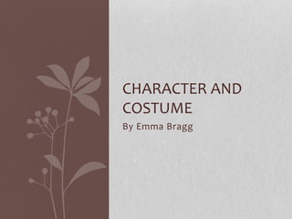 By Emma Bragg
CHARACTER AND
COSTUME
 