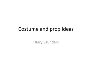 Costume and prop ideas 
Harry Saunders 
 