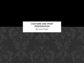 COSTUME AND PROP 
PREPERATION 
By Louis Taylor 
 