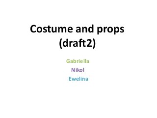 Costume and props
(draft2)
Gabriella
Nikol
Ewelina
 