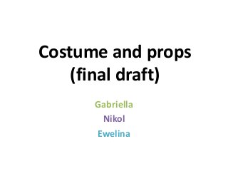 Costume and props
(final draft)
Gabriella
Nikol
Ewelina
 