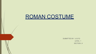 ROMAN COSTUME
SUBMITTED BY : U.G.F.D
LEVEL- 1
SECTION :A
 