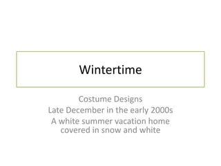 Wintertime
Costume Designs
Late December in the early 2000s
A white summer vacation home
covered in snow and white

 