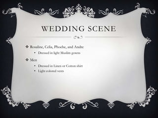 WEDDING SCENE
 Rosaline, Celia, Phoebe, and Andre
• Dressed in light Muslim gowns

 Men
• Dressed in Linen or Cotton shirt
• Light colored vests

 
