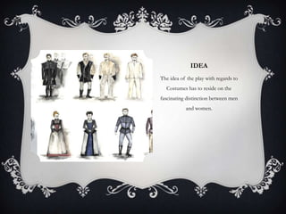 IDEA
The idea of the play with regards to
Costumes has to reside on the
fascinating distinction between men
and women.

 