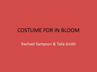 COSTUME FOR IN BLOOM 
Rachael Sampson & Talia Smith 
 
