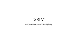 GRIM 
Hair, makeup, camera and lighting. 
 
