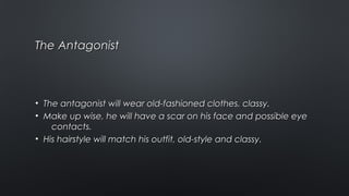 The AntagonistThe Antagonist
• The antagonist will wear old-fashioned clothes, classy.The antagonist will wear old-fashioned clothes, classy.
• Make up wise, he will have a scar on his face and possible eyeMake up wise, he will have a scar on his face and possible eye
contacts.contacts.
• His hairstyle will match his outfit, old-style and classy.His hairstyle will match his outfit, old-style and classy.
 