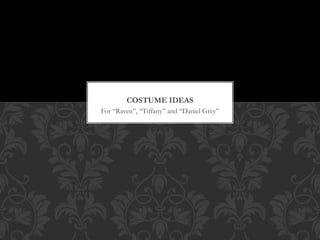 For “Raven”, “Tiffany” and “Daniel Grey”
COSTUME IDEAS
 