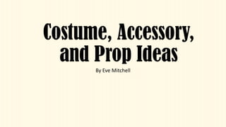 Costume, Accessory,
and Prop Ideas
By Eve Mitchell
 