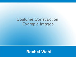 Rachel Wahl Costume Construction  Example Images 