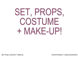 SET, PROPS, COSTUME  + MAKE-UP!  Set, Props, Costume + Make-up  Antonia Roberts + Jessica Sutherland 