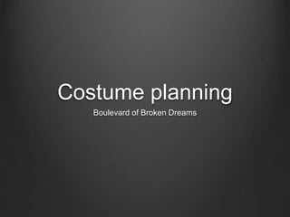 Costume planning 
Boulevard of Broken Dreams 
 