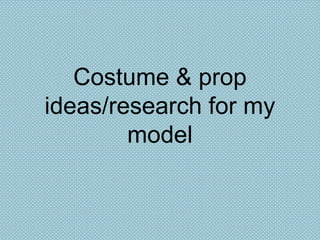 Costume & prop
ideas/research for my
model

 