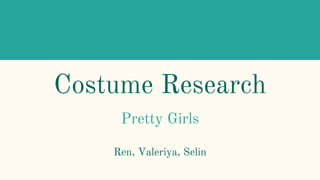 Costume Research
Pretty Girls
Ren, Valeriya, Selin
 